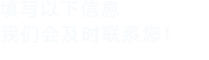 填寫(xiě)以下信息，我們會(huì)在第一時(shí)間聯(lián)系您！